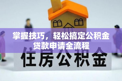 秦皇岛掌握技巧，轻松搞定公积金贷款申请全流程