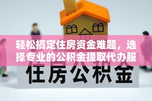 秦皇岛轻松搞定住房资金难题，选择专业的公积金提取代办服务