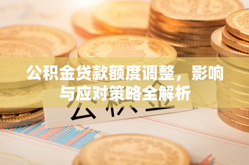 秦皇岛公积金贷款额度调整，影响与应对策略全解析