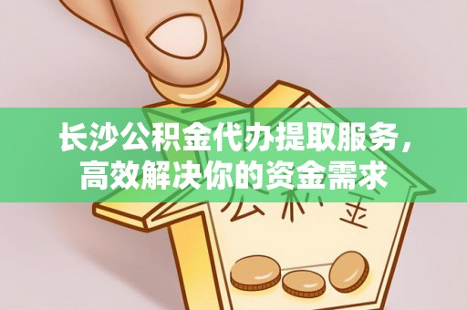 秦皇岛长沙公积金代办提取服务，高效解决你的资金需求
