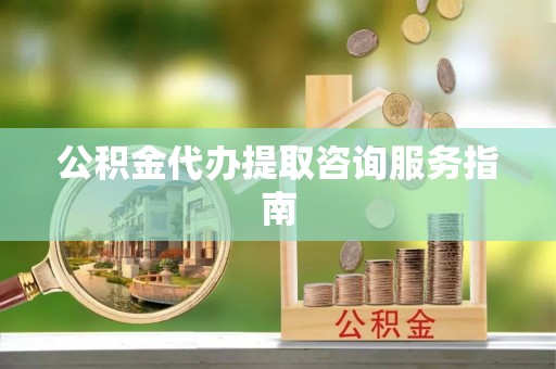 秦皇岛公积金代办提取咨询服务指南