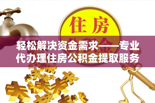 秦皇岛轻松解决资金需求——专业代办理住房公积金提取服务
