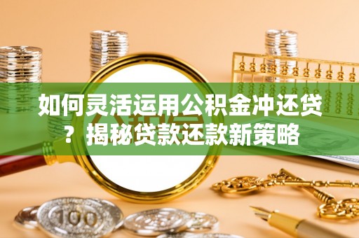 秦皇岛如何灵活运用公积金冲还贷？揭秘贷款还款新策略