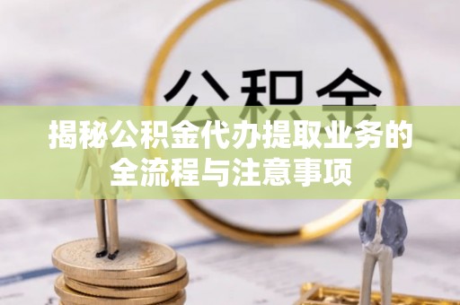秦皇岛揭秘公积金代办提取业务的全流程与注意事项