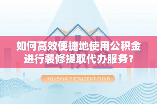 秦皇岛如何高效便捷地使用公积金进行装修提取代办服务？