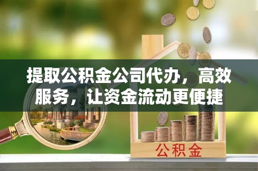 秦皇岛提取公积金公司代办，高效服务，让资金流动更便捷