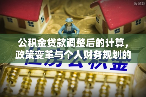 秦皇岛公积金贷款调整后的计算，政策变革与个人财务规划的深度解析