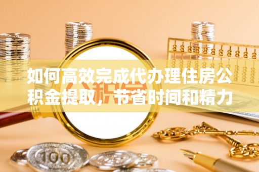 秦皇岛如何高效完成代办理住房公积金提取，节省时间和精力？