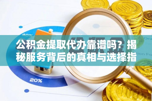 秦皇岛公积金提取代办靠谱吗？揭秘服务背后的真相与选择指南