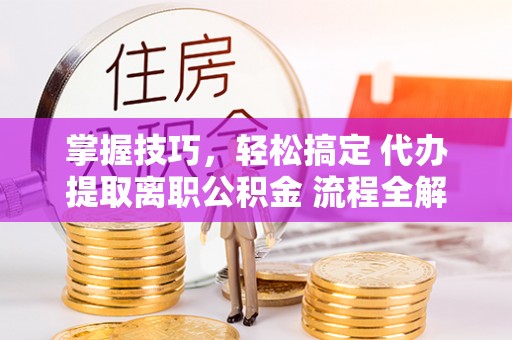 秦皇岛掌握技巧，轻松搞定 代办提取离职公积金 流程全解析
