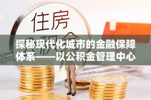 秦皇岛探秘现代化城市的金融保障体系——以公积金管理中心为核心的民生服务