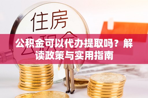 秦皇岛公积金可以代办提取吗？解读政策与实用指南