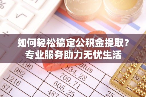 秦皇岛如何轻松搞定公积金提取？专业服务助力无忧生活