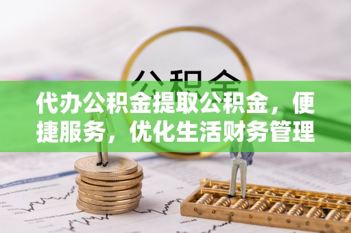秦皇岛代办公积金提取公积金，便捷服务，优化生活财务管理