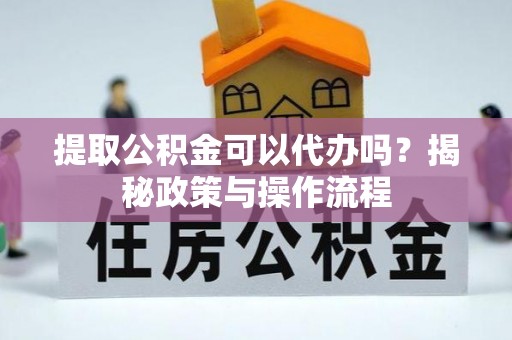 秦皇岛提取公积金可以代办吗？揭秘政策与操作流程