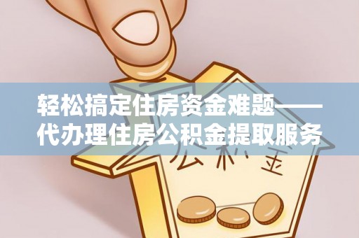 秦皇岛轻松搞定住房资金难题——代办理住房公积金提取服务详解