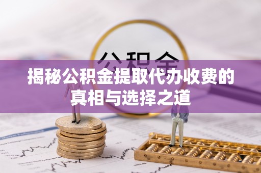 秦皇岛揭秘公积金提取代办收费的真相与选择之道