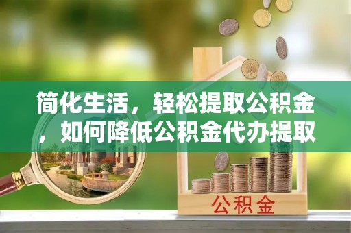 秦皇岛简化生活，轻松提取公积金，如何降低公积金代办提取的费用？
