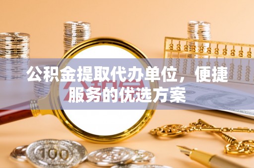 秦皇岛公积金提取代办单位，便捷服务的优选方案