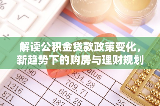 秦皇岛解读公积金贷款政策变化，新趋势下的购房与理财规划
