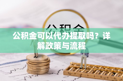 秦皇岛公积金可以代办提取吗？详解政策与流程