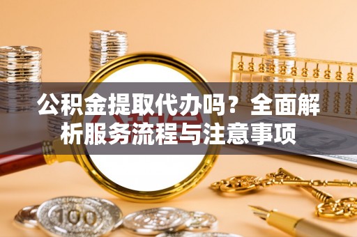 秦皇岛公积金提取代办吗？全面解析服务流程与注意事项
