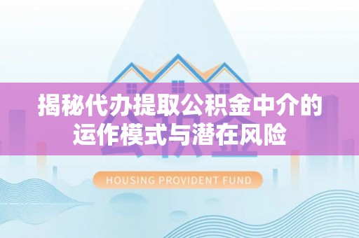 秦皇岛揭秘代办提取公积金中介的运作模式与潜在风险