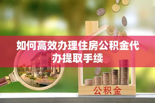 秦皇岛如何高效办理住房公积金代办提取手续