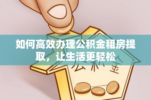 秦皇岛如何高效办理公积金租房提取，让生活更轻松