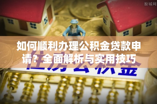 秦皇岛如何顺利办理公积金贷款申请？全面解析与实用技巧