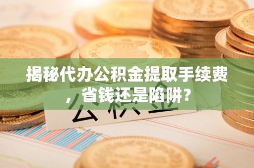 秦皇岛揭秘代办公积金提取手续费，省钱还是陷阱？