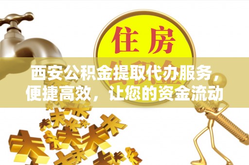 秦皇岛西安公积金提取代办服务，便捷高效，让您的资金流动更灵活