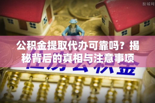 秦皇岛公积金提取代办可靠吗？揭秘背后的真相与注意事项