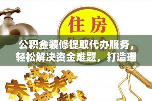 秦皇岛公积金装修提取代办服务，轻松解决资金难题，打造理想家居