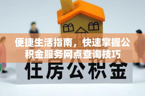 秦皇岛便捷生活指南，快速掌握公积金服务网点查询技巧
