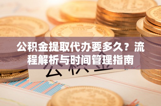 秦皇岛公积金提取代办要多久？流程解析与时间管理指南