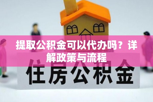 秦皇岛提取公积金可以代办吗？详解政策与流程