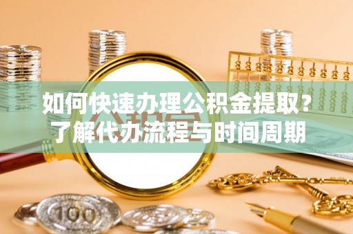 秦皇岛如何快速办理公积金提取？了解代办流程与时间周期