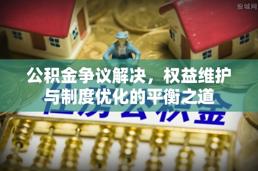 秦皇岛公积金争议解决，权益维护与制度优化的平衡之道