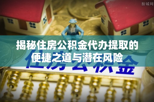 秦皇岛揭秘住房公积金代办提取的便捷之道与潜在风险