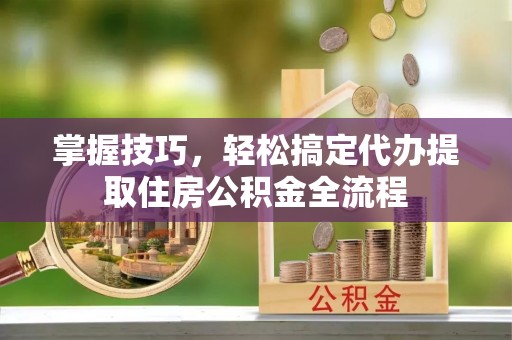 秦皇岛掌握技巧，轻松搞定代办提取住房公积金全流程