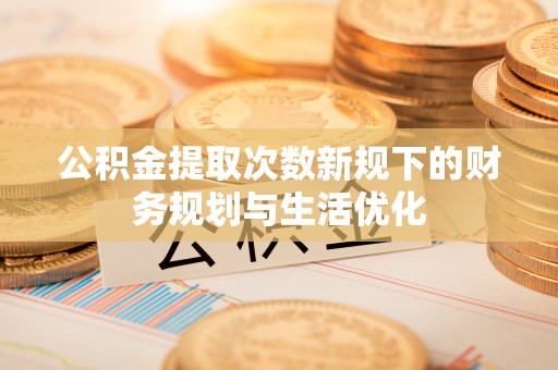 秦皇岛公积金提取次数新规下的财务规划与生活优化