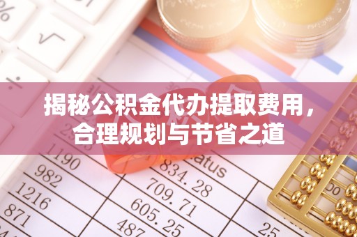 秦皇岛揭秘公积金代办提取费用，合理规划与节省之道