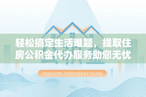 秦皇岛轻松搞定生活难题，提取住房公积金代办服务助您无忧理财