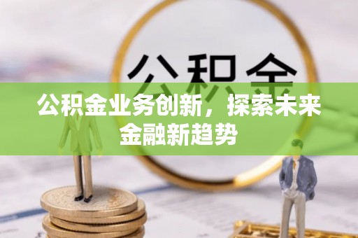 秦皇岛公积金业务创新，探索未来金融新趋势