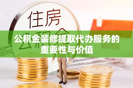秦皇岛公积金装修提取代办服务的重要性与价值