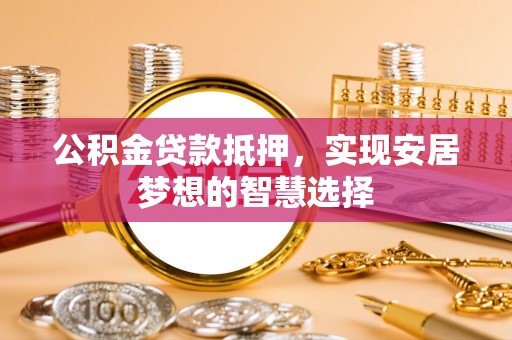 秦皇岛公积金贷款抵押，实现安居梦想的智慧选择