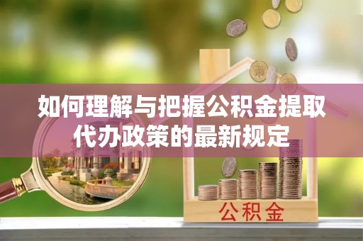 秦皇岛如何理解与把握公积金提取代办政策的最新规定