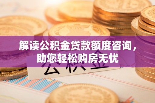 秦皇岛解读公积金贷款额度咨询，助您轻松购房无忧