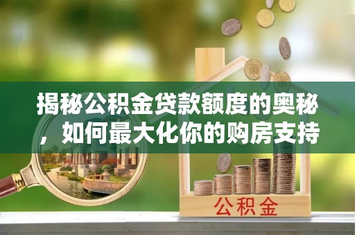 秦皇岛揭秘公积金贷款额度的奥秘，如何最大化你的购房支持？